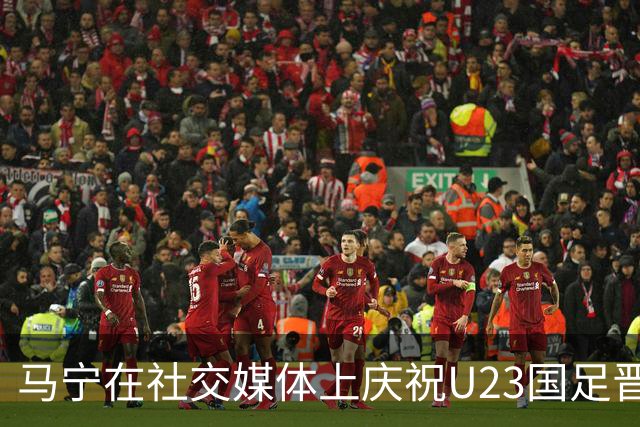 马宁在社交媒体上庆祝U23国足晋级亚运会四强